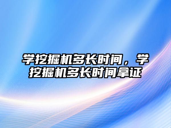 學(xué)挖掘機多長時間，學(xué)挖掘機多長時間拿證