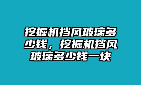 挖掘機擋風玻璃多少錢，挖掘機擋風玻璃多少錢一塊