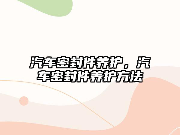 汽車密封件養(yǎng)護，汽車密封件養(yǎng)護方法