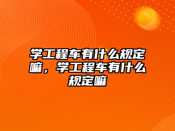 學工程車有什么規(guī)定嘛，學工程車有什么規(guī)定嘛