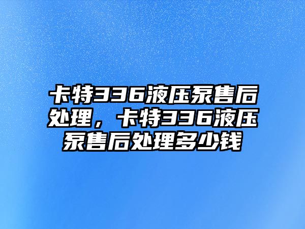 卡特336液壓泵售后處理，卡特336液壓泵售后處理多少錢