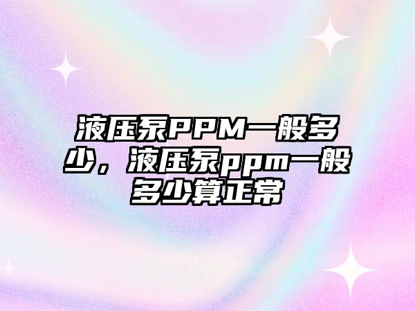 液壓泵PPM一般多少，液壓泵ppm一般多少算正常