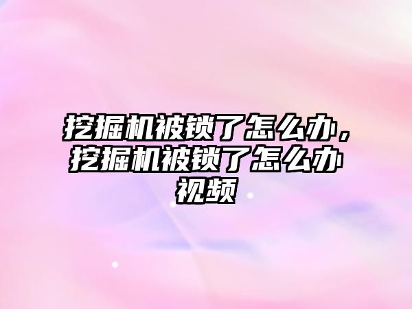 挖掘機被鎖了怎么辦，挖掘機被鎖了怎么辦視頻