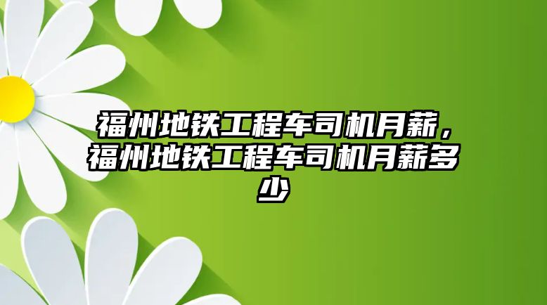 福州地鐵工程車司機(jī)月薪，福州地鐵工程車司機(jī)月薪多少