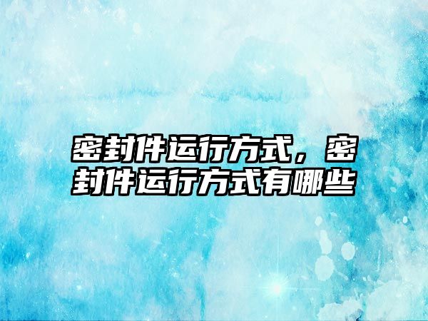 密封件運行方式，密封件運行方式有哪些