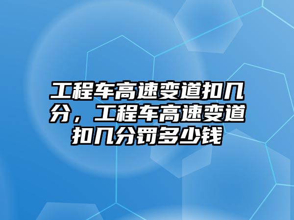 工程車(chē)高速變道扣幾分，工程車(chē)高速變道扣幾分罰多少錢(qián)