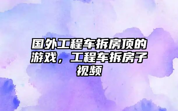 國(guó)外工程車(chē)拆房頂?shù)挠螒颍こ誊?chē)拆房子視頻