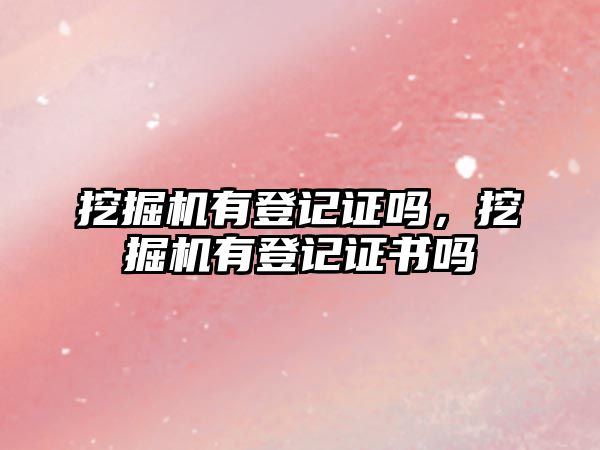 挖掘機有登記證嗎，挖掘機有登記證書嗎