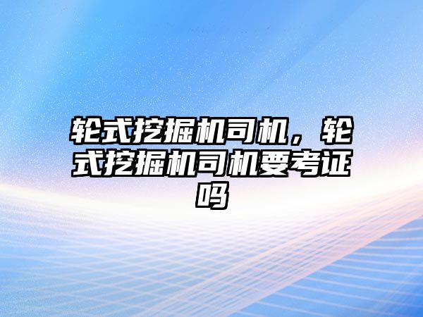 輪式挖掘機司機，輪式挖掘機司機要考證嗎