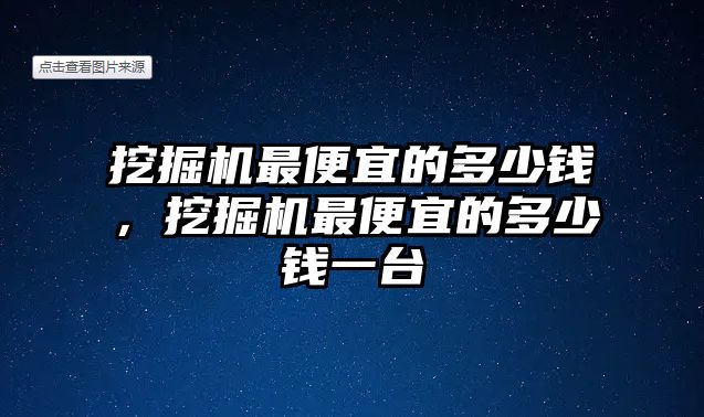 挖掘機最便宜的多少錢，挖掘機最便宜的多少錢一臺