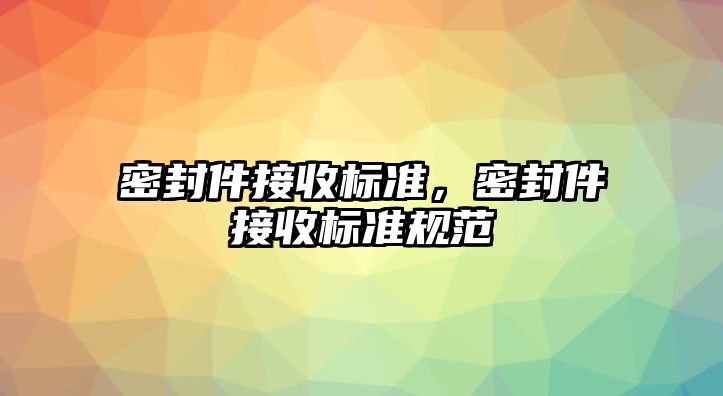 密封件接收標(biāo)準(zhǔn)，密封件接收標(biāo)準(zhǔn)規(guī)范