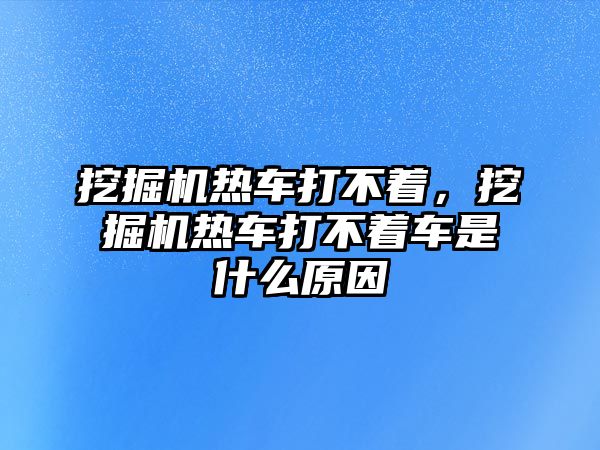 挖掘機(jī)熱車打不著，挖掘機(jī)熱車打不著車是什么原因