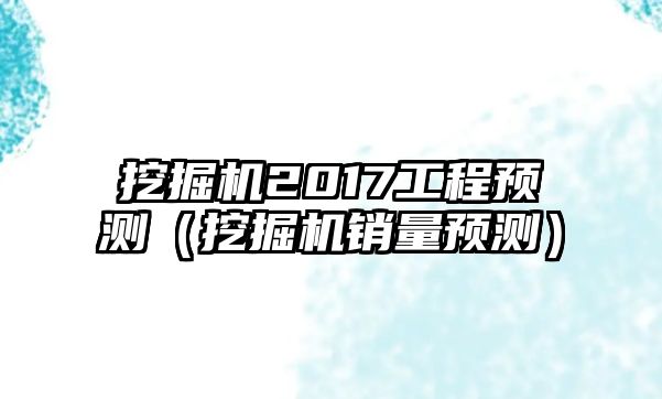 挖掘機(jī)2017工程預(yù)測（挖掘機(jī)銷量預(yù)測）