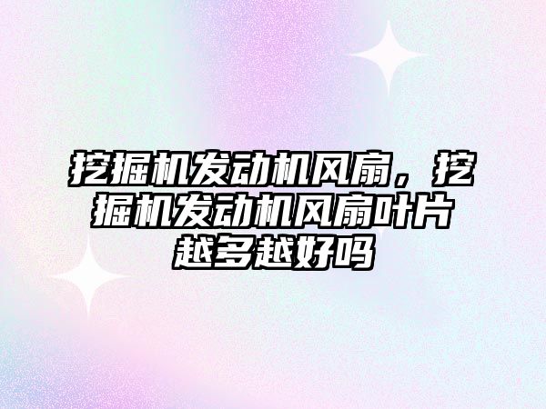 挖掘機發(fā)動機風扇，挖掘機發(fā)動機風扇葉片越多越好嗎