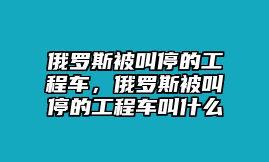 俄羅斯被叫停的工程車，俄羅斯被叫停的工程車叫什么