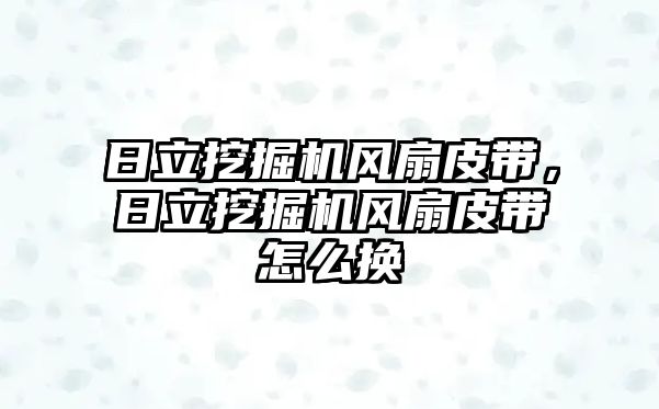 日立挖掘機(jī)風(fēng)扇皮帶，日立挖掘機(jī)風(fēng)扇皮帶怎么換