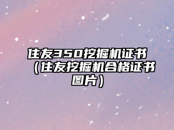 住友350挖掘機證書（住友挖掘機合格證書圖片）