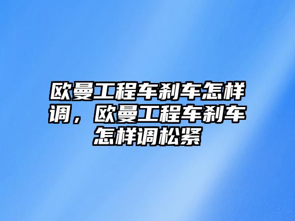 歐曼工程車剎車怎樣調(diào)，歐曼工程車剎車怎樣調(diào)松緊