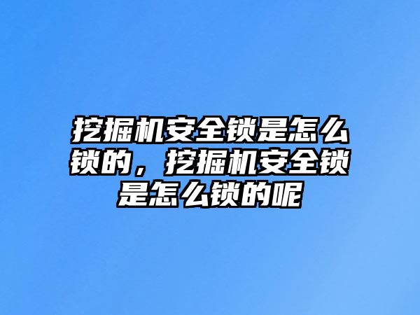 挖掘機安全鎖是怎么鎖的，挖掘機安全鎖是怎么鎖的呢