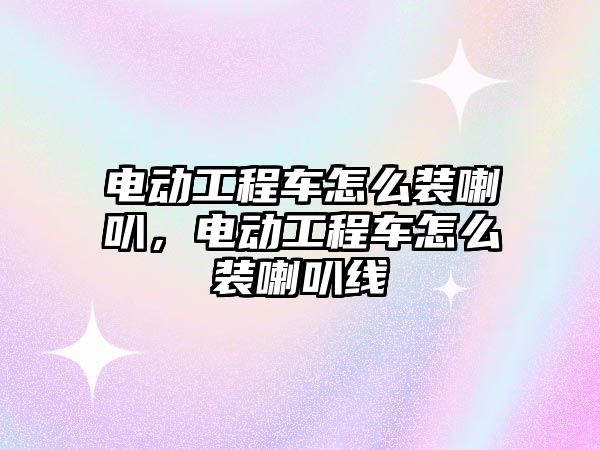 電動工程車怎么裝喇叭，電動工程車怎么裝喇叭線