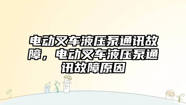 電動叉車液壓泵通訊故障，電動叉車液壓泵通訊故障原因