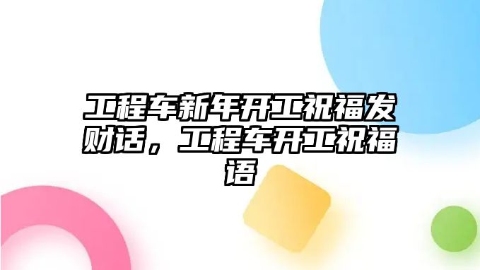 工程車新年開工祝福發(fā)財話，工程車開工祝福語