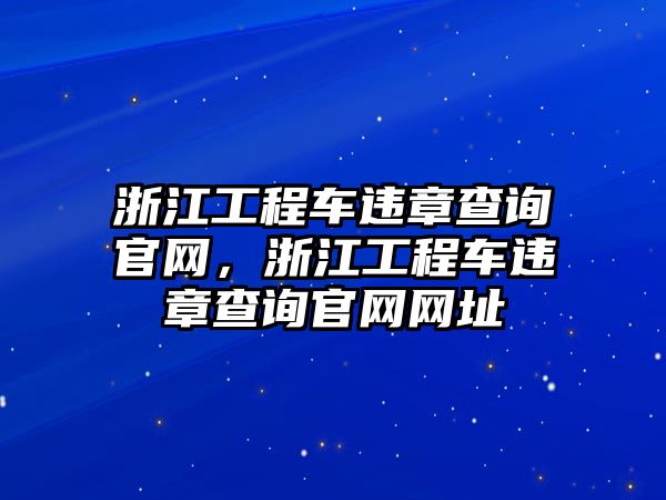 浙江工程車違章查詢官網，浙江工程車違章查詢官網網址