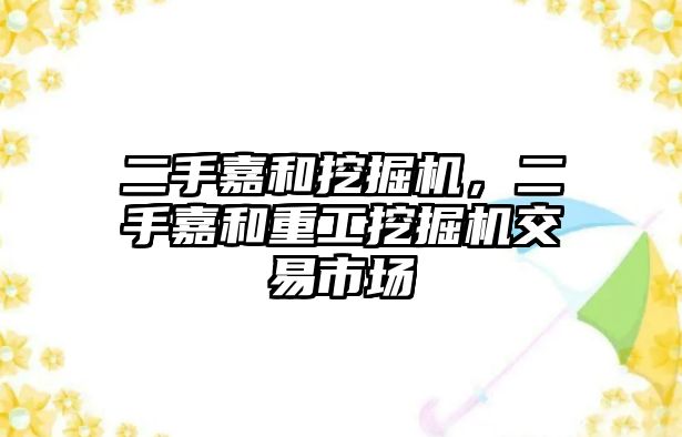 二手嘉和挖掘機，二手嘉和重工挖掘機交易市場