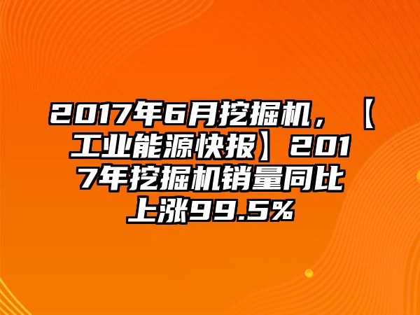 2017年6月挖掘機(jī)，【工業(yè)能源快報(bào)】2017年挖掘機(jī)銷量同比上漲99.5%