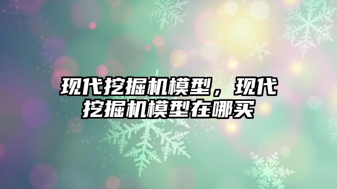 現(xiàn)代挖掘機模型，現(xiàn)代挖掘機模型在哪買