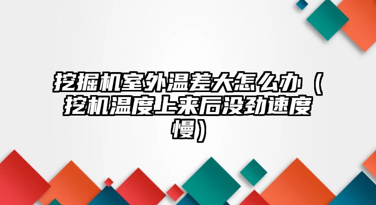 挖掘機(jī)室外溫差大怎么辦（挖機(jī)溫度上來(lái)后沒(méi)勁速度慢）