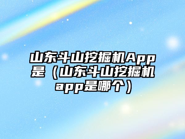 山東斗山挖掘機App是（山東斗山挖掘機app是哪個）