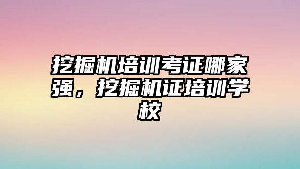 挖掘機培訓(xùn)考證哪家強，挖掘機證培訓(xùn)學(xué)校