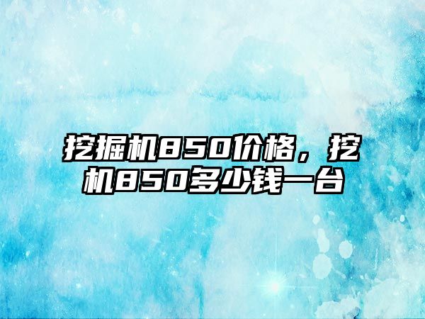 挖掘機850價格，挖機850多少錢一臺