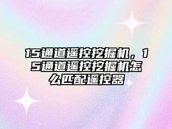 15通道遙控挖掘機，15通道遙控挖掘機怎么匹配遙控器