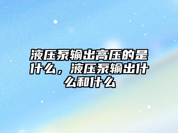 液壓泵輸出高壓的是什么，液壓泵輸出什么和什么