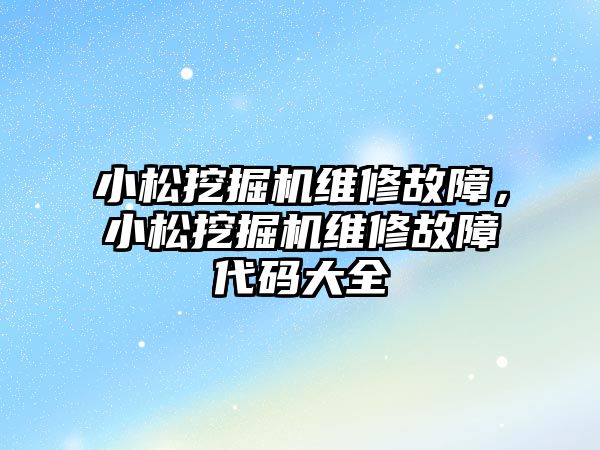 小松挖掘機維修故障，小松挖掘機維修故障代碼大全