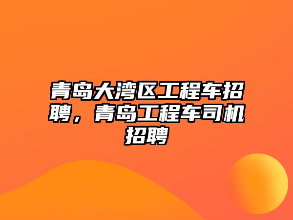 青島大灣區(qū)工程車(chē)招聘，青島工程車(chē)司機(jī)招聘