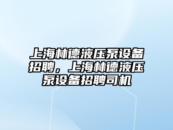 上海林德液壓泵設備招聘，上海林德液壓泵設備招聘司機