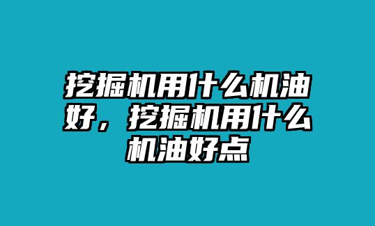 挖掘機(jī)用什么機(jī)油好，挖掘機(jī)用什么機(jī)油好點(diǎn)