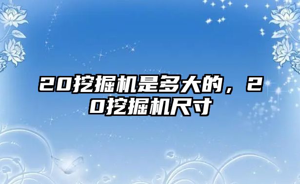 20挖掘機是多大的，20挖掘機尺寸