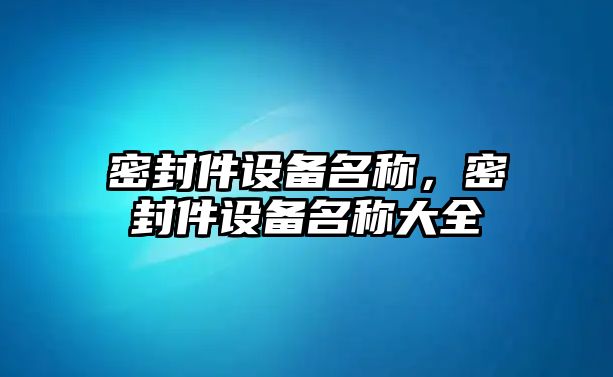 密封件設(shè)備名稱，密封件設(shè)備名稱大全