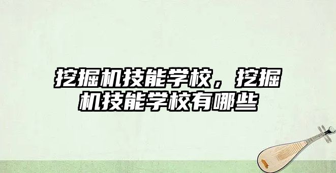 挖掘機技能學校，挖掘機技能學校有哪些