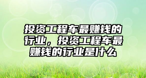 投資工程車最賺錢的行業(yè)，投資工程車最賺錢的行業(yè)是什么