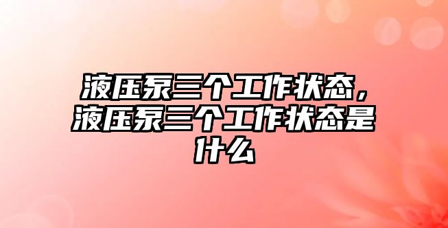 液壓泵三個(gè)工作狀態(tài)，液壓泵三個(gè)工作狀態(tài)是什么