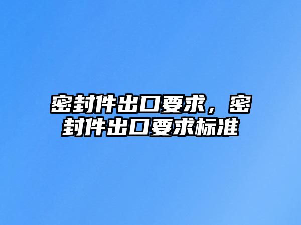 密封件出口要求，密封件出口要求標(biāo)準(zhǔn)