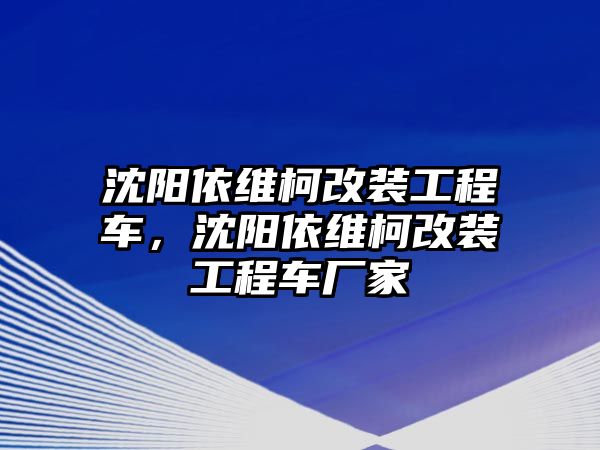 沈陽依維柯改裝工程車，沈陽依維柯改裝工程車廠家