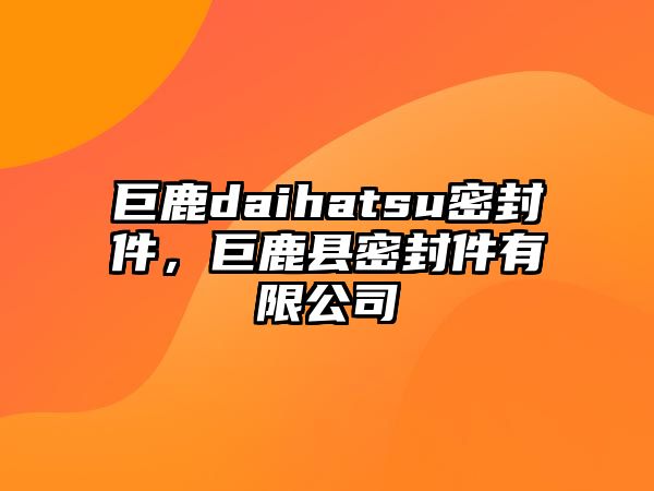 巨鹿daihatsu密封件，巨鹿縣密封件有限公司