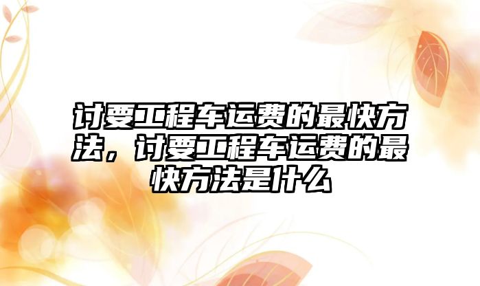 討要工程車運(yùn)費(fèi)的最快方法，討要工程車運(yùn)費(fèi)的最快方法是什么