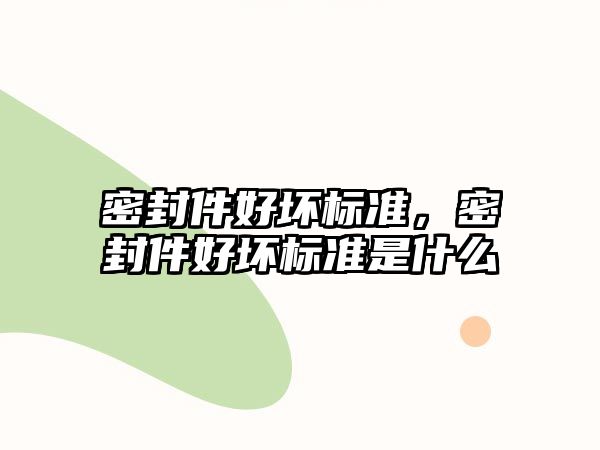 密封件好壞標準，密封件好壞標準是什么